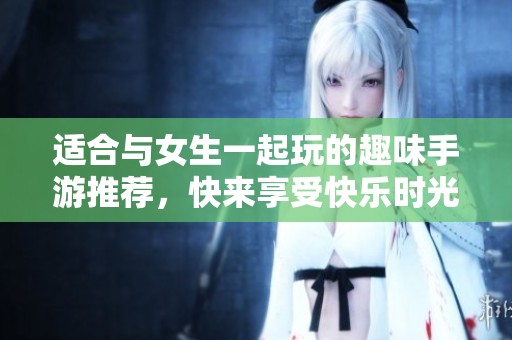 適合與女生一起玩的趣味手游推薦，快來(lái)享受快樂(lè)時(shí)光吧