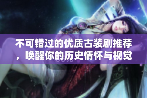 不可錯過的優(yōu)質(zhì)古裝劇推薦，喚醒你的歷史情懷與視覺盛宴