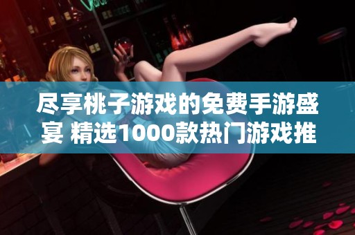 盡享桃子游戲的免費(fèi)手游盛宴 精選1000款熱門游戲推薦