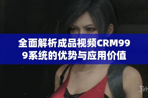 全面解析成品視頻CRM999系統(tǒng)的優(yōu)勢(shì)與應(yīng)用價(jià)值