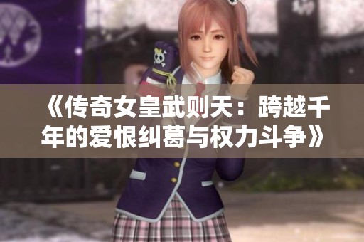 《傳奇女皇武則天：跨越千年的愛恨糾葛與權(quán)力斗爭》