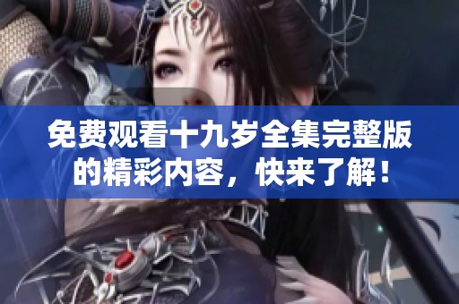 免費觀看十九歲全集完整版的精彩內(nèi)容，快來了解！