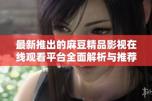 最新推出的麻豆精品影視在線觀看平臺(tái)全面解析與推薦