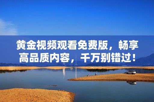 黃金視頻觀看免費(fèi)版，暢享高品質(zhì)內(nèi)容，千萬別錯(cuò)過！