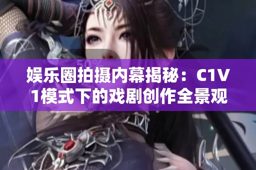 娛樂圈拍攝內幕揭秘:C1V1模式下的戲劇創(chuàng)作全景觀察 娛樂圈拍攝內幕揭秘:C1V1模式下的戲劇創(chuàng)作全景觀察