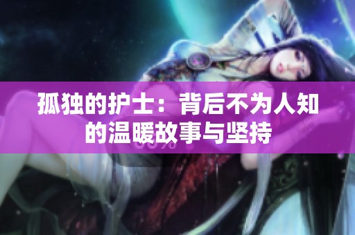孤獨的護士：背后不為人知的溫暖故事與堅持