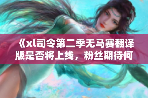 《xl司令第二季無(wú)馬賽翻譯版是否將上線(xiàn)，粉絲期待何時(shí)能觀(guān)看》