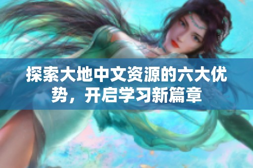 探索大地中文資源的六大優(yōu)勢，開啟學(xué)習(xí)新篇章