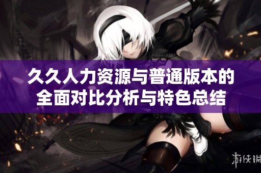 久久人力資源與普通版本的全面對比分析與特色總結(jié)