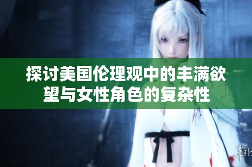探討美國倫理觀中的豐滿欲望與女性角色的復(fù)雜性