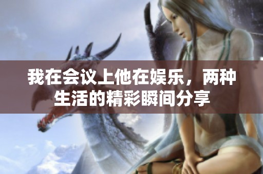 我在會(huì)議上他在娛樂，兩種生活的精彩瞬間分享