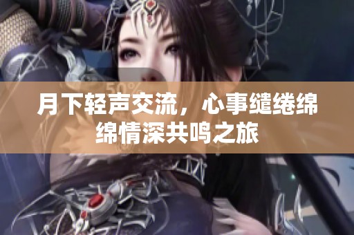 月下輕聲交流，心事繾綣綿綿情深共鳴之旅