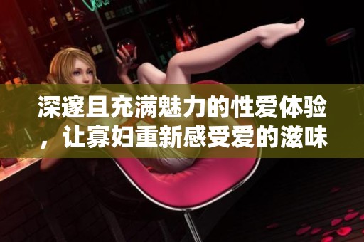 深邃且充滿魅力的性愛體驗(yàn)，讓寡婦重新感受愛的滋味