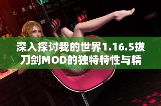 深入探討我的世界1.16.5拔刀劍MOD的獨特特性與精彩玩法解析