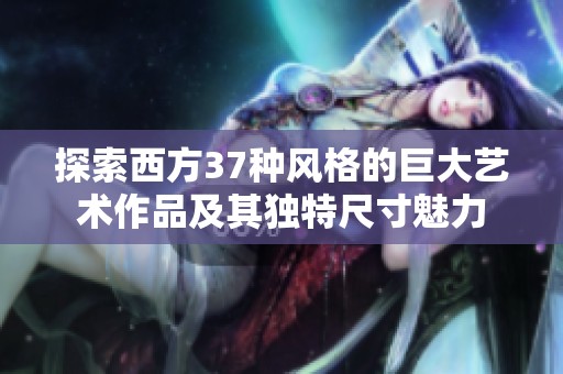 探索西方37種風(fēng)格的巨大藝術(shù)作品及其獨(dú)特尺寸魅力
