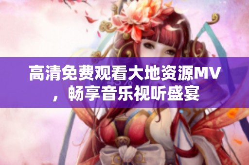 高清免費(fèi)觀看大地資源MV，暢享音樂視聽盛宴