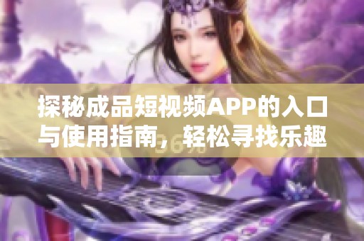 探秘成品短視頻APP的入口與使用指南，輕松尋找樂趣所在