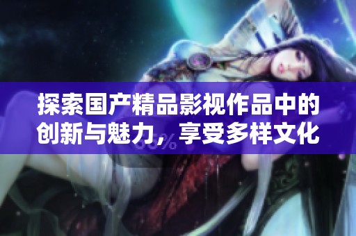 探索國(guó)產(chǎn)精品影視作品中的創(chuàng)新與魅力，享受多樣文化體驗(yàn)