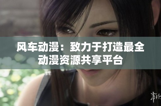 風車動漫：致力于打造最全動漫資源共享平臺