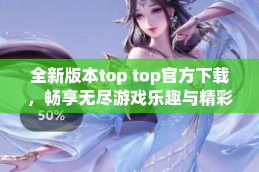 全新版本top top官方下載，暢享無盡游戲樂趣與精彩體驗