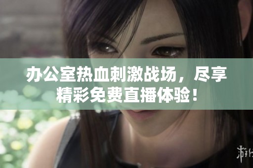 辦公室熱血刺激戰(zhàn)場(chǎng)，盡享精彩免費(fèi)直播體驗(yàn)！