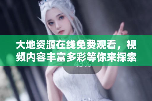 大地資源在線免費(fèi)觀看，視頻內(nèi)容豐富多彩等你來探索