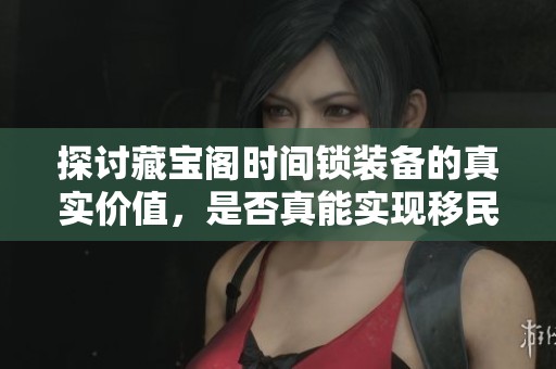 探討藏寶閣時(shí)間鎖裝備的真實(shí)價(jià)值，是否真能實(shí)現(xiàn)移民夢(mèng)想的助力？