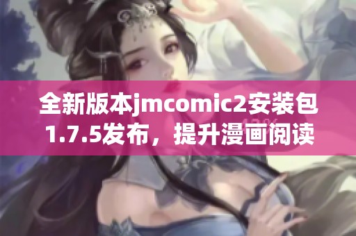 全新版本jmcomic2安裝包1.7.5發(fā)布，提升漫畫(huà)閱讀體驗(yàn)與功能