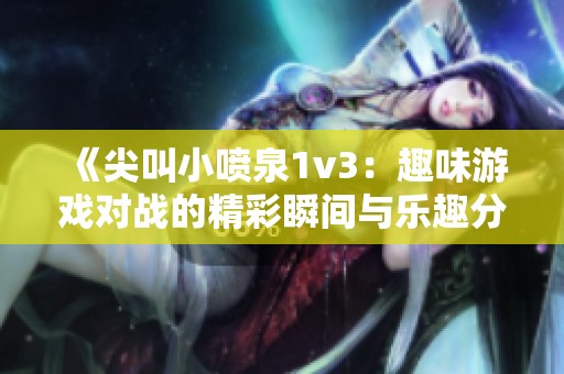 《尖叫小噴泉1v3：趣味游戲?qū)?zhàn)的精彩瞬間與樂趣分享》