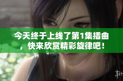 今天終于上線了第1集插曲，快來(lái)欣賞精彩旋律吧！