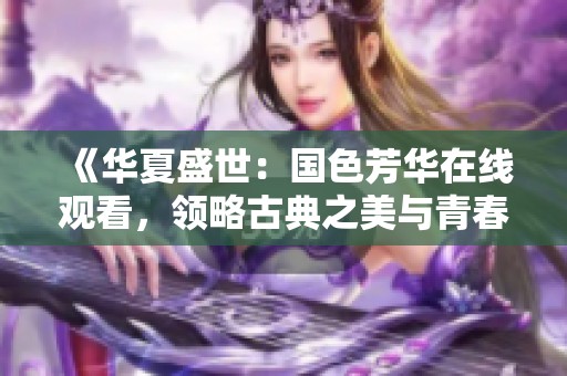 《華夏盛世：國色芳華在線觀看，領(lǐng)略古典之美與青春風華》