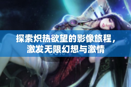 探索熾熱欲望的影像旅程，激發(fā)無限幻想與激情