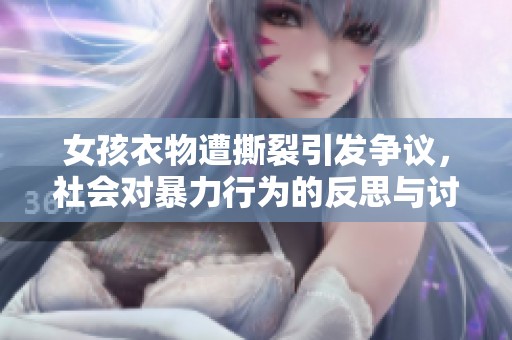 女孩衣物遭撕裂引發(fā)爭(zhēng)議，社會(huì)對(duì)暴力行為的反思與討論