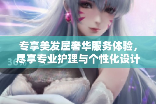 專(zhuān)享美發(fā)屋奢華服務(wù)體驗(yàn)，盡享專(zhuān)業(yè)護(hù)理與個(gè)性化設(shè)計(jì)