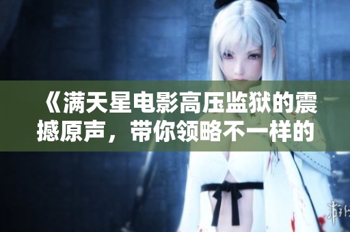 《滿天星電影高壓監(jiān)獄的震撼原聲，帶你領(lǐng)略不一樣的故事》