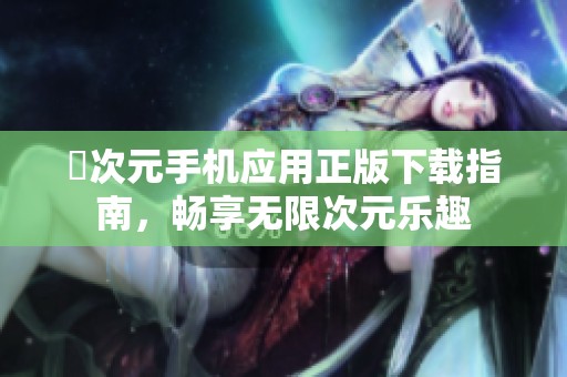 囧次元手機(jī)應(yīng)用正版下載指南,暢享無限次元樂趣 囧次元手機(jī)應(yīng)用正版下載指南,暢享無限次元樂趣