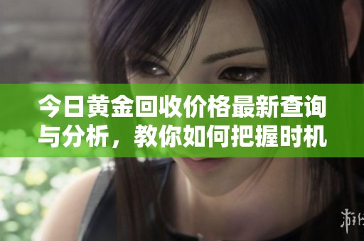 今日黃金回收價格最新查詢與分析，教你如何把握時機