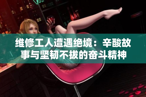 維修工人遭遇絕境：辛酸故事與堅韌不拔的奮斗精神