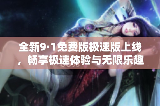 全新9·1免費(fèi)版極速版上線，暢享極速體驗(yàn)與無(wú)限樂(lè)趣