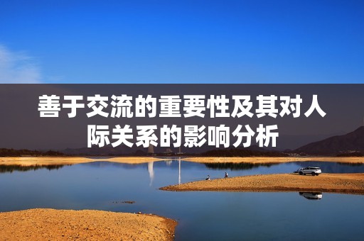 善于交流的重要性及其對(duì)人際關(guān)系的影響分析