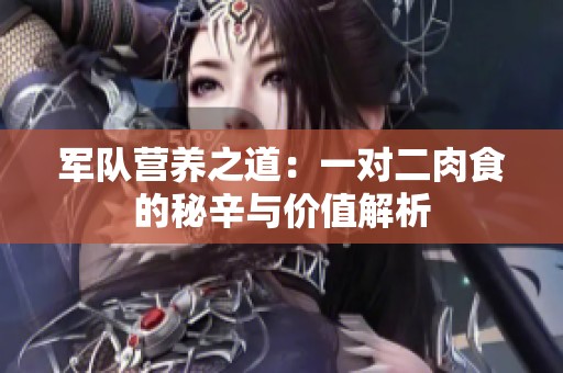 軍隊(duì)營(yíng)養(yǎng)之道：一對(duì)二肉食的秘辛與價(jià)值解析