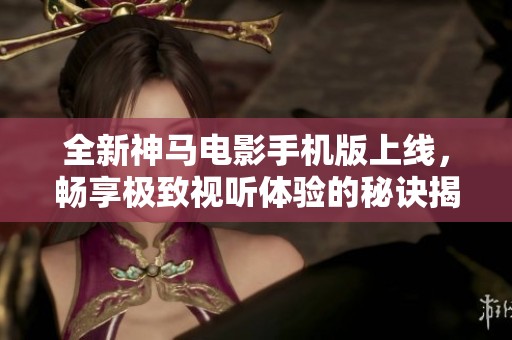 全新神馬電影手機版上線，暢享極致視聽體驗的秘訣揭秘