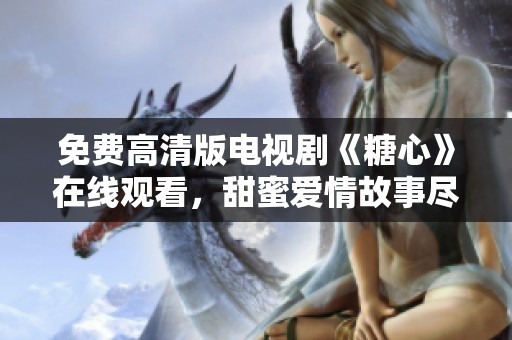 免費(fèi)高清版電視劇《糖心》在線(xiàn)觀看，甜蜜愛(ài)情故事盡在其中
