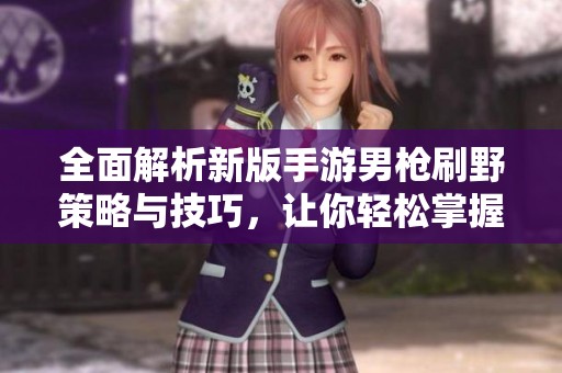 全面解析新版手游男槍刷野策略與技巧，讓你輕松掌握高效刷野方法