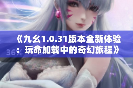 《九幺1.0.31版本全新體驗(yàn)：玩命加載中的奇幻旅程》