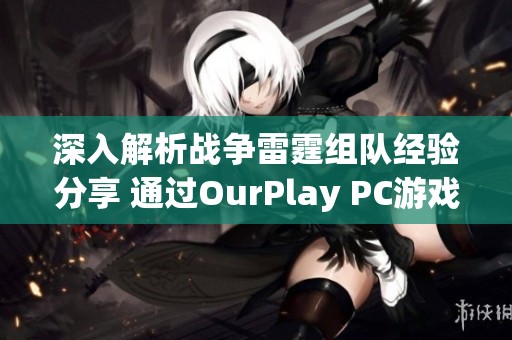 深入解析戰(zhàn)爭雷霆組隊(duì)經(jīng)驗(yàn)分享 通過OurPlay PC游戲加速器暢享極致游戲體驗(yàn) 深入解析戰(zhàn)爭雷霆組隊(duì)經(jīng)驗(yàn)分享 通過OurPlay PC游戲加速器暢享極致游戲體驗(yàn)