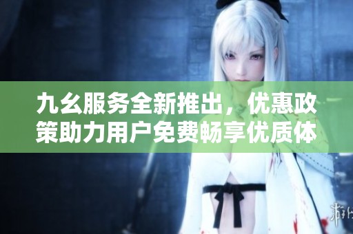 九幺服務(wù)全新推出，優(yōu)惠政策助力用戶免費(fèi)暢享優(yōu)質(zhì)體驗