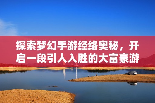 探索夢(mèng)幻手游經(jīng)絡(luò)奧秘，開啟一段引人入勝的大富豪游戲冒險(xiǎn)之旅