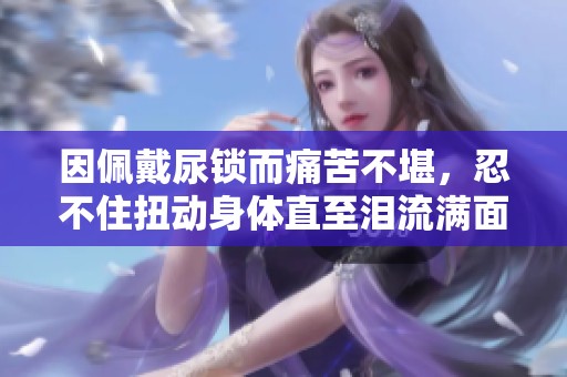 因佩戴尿鎖而痛苦不堪，忍不住扭動(dòng)身體直至淚流滿面