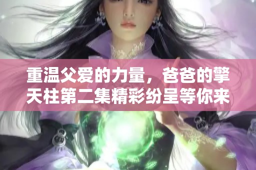 重溫父愛的力量，爸爸的擎天柱第二集精彩紛呈等你來看